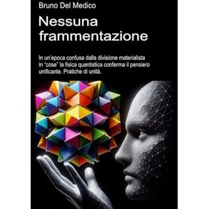 Del Medico, Bruno Nessuna frammentazione: In un’epoca confusa dalla divisione materialista in “cose” la fisica quantistica conferma il pensiero unificante. Pratiche di ... quantistica. Testi di Bruno Del Medico) Del Medico, Bruno Nessuna frammentazione: In un’epoca confusa dalla divisione materialista in “cose” la fisica quantistica conferma il pensiero unificante. Pratiche di ... quantistica. Testi di Bruno Del Medico)