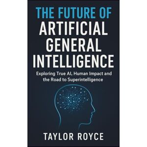Taylor The Future of Artificial General Intelligence: Exploring True AI, Human Impact and the Road to Superintelligence (Books on Tech) Taylor The Future of Artificial General Intelligence: Exploring True AI, Human Impact and the Road to Superintelligence (Books on Tech)