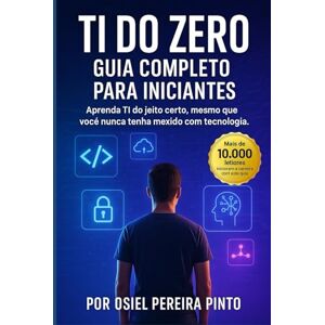 PINTO, OSIEL TI do Zero Guia Completo para Iniciantes: Aprenda TI do jeito certo, mesmo que você nunca tenha mexido com tecnologia. PINTO, OSIEL TI do Zero Guia Completo para Iniciantes: Aprenda TI do jeito certo, mesmo que você nunca tenha mexido com tecnologia.