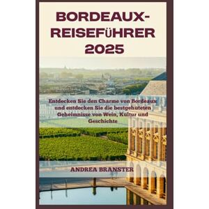 BRANSTER, ANDREA BORDEAUX-REISEFÜHRER 2025: Entdecken Sie den Charme von Bordeaux und entdecken Sie die bestgehüteten Geheimnisse von Wein, Kultur und Geschichte BRANSTER, ANDREA BORDEAUX-REISEFÜHRER 2025: Entdecken Sie den Charme von Bordeaux und entdecken Sie die bestgehüteten Geheimnisse von Wein, Kultur und Geschichte