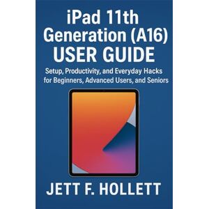 Hollett, Jett F. iPAD 11TH GENERATION (A16) USER GUIDE: Setup, Productivity, and Everyday Hacks for Beginners, Advanced Users, and Seniors Hollett, Jett F. iPAD 11TH GENERATION (A16) USER GUIDE: Setup, Productivity, and Everyday Hacks for Beginners, Advanced Users, and Seniors