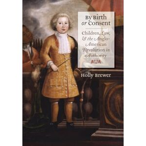 Brewer, Holly By Birth or Consent: Children, Law, and the Anglo-American Revolution in Authority (Published by the Omohundro Institute of Early American History and ... and the University of North Carolina Press) Brewer, Holly By Birth or Consent: Children, Law, and the Anglo-American Revolution in Authority (Published by the Omohundro Institute of Early American History and ... and the University of North Carolina Press)