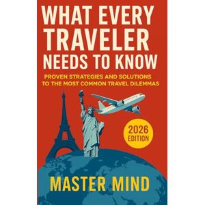 Mind, Master WHAT EVERY TRAVELER NEEDS TO KNOW: PROVEN STRATEGIES AND SOLUTIONS TO THE MOST COMMON TRAVEL DILEMMAS Mind, Master WHAT EVERY TRAVELER NEEDS TO KNOW: PROVEN STRATEGIES AND SOLUTIONS TO THE MOST COMMON TRAVEL DILEMMAS