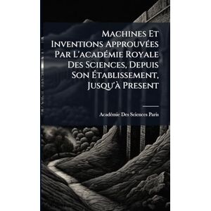 Paris, Acadã(c)Mie Des Sciences Machines Et Inventions ApprouvÃ(c)es Par L'acadÃ(c)mie Royale Des Sciences, Depuis Son Établissement, Jusqu'Ã Present Paris, Acadã(c)Mie Des Sciences Machines Et Inventions ApprouvÃ(c)es Par L'acadÃ(c)mie Royale Des Sciences, Depuis Son Établissement, Jusqu'Ã Present