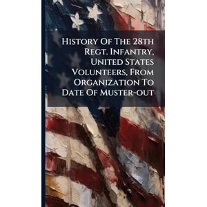 Anonymous History Of The 28th Regt. Infantry, United States Volunteers, From Organization To Date Of Muster-out Anonymous History Of The 28th Regt. Infantry, United States Volunteers, From Organization To Date Of Muster-out