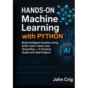 Crig, John Hands-On Machine Learning with Python: Build Intelligent Systems Using Scikit-Learn, Keras, and TensorFlow — A Practical Guide with Real Projects Crig, John Hands-On Machine Learning with Python: Build Intelligent Systems Using Scikit-Learn, Keras, and TensorFlow — A Practical Guide with Real Projects