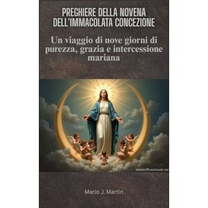J. Martin, Mario PREGHIERE DELLA NOVENA DELL'IMMACOLATA CONCEZIONE: Un viaggio di nove giorni di purezza, grazia e intercessione mariana J. Martin, Mario PREGHIERE DELLA NOVENA DELL'IMMACOLATA CONCEZIONE: Un viaggio di nove giorni di purezza, grazia e intercessione mariana