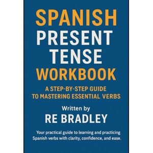Bradley, RE Spanish Present Tense Workbook: A Step-by-Step Guide to Mastering Essential Verbs Bradley, RE Spanish Present Tense Workbook: A Step-by-Step Guide to Mastering Essential Verbs