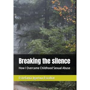 Igartua Escobar, Estefanía Breaking the silence: How I Overcame Childhood Sexual Abuse Igartua Escobar, Estefanía Breaking the silence: How I Overcame Childhood Sexual Abuse