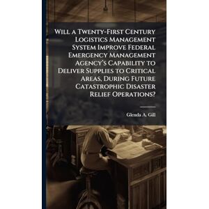 Gill, Glenda A Will a Twenty-First Century Logistics Management System Improve Federal Emergency Management Agencyâ (TM)s Capability to Deliver Supplies to Critical ... Catastrophic Disaster Relief Operations? Gill, Glenda A Will a Twenty-First Century Logistics Management System Improve Federal Emergency Management Agencyâ (TM)s Capability to Deliver Supplies to Critical ... Catastrophic Disaster Relief Operations?