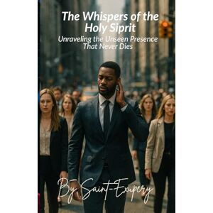 Chayil-Ibouanga, Saint-Exupery The Whispers of the Holy Spirit: Unraveling the Unseen Presence That Never Dies Chayil-Ibouanga, Saint-Exupery The Whispers of the Holy Spirit: Unraveling the Unseen Presence That Never Dies