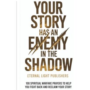 Publishers, Eternal Light Your Story Has an Enemy in the Shadows: 100 Spiritual Warfare Prayers to Help You Fight Back and Reclaim Your Story Publishers, Eternal Light Your Story Has an Enemy in the Shadows: 100 Spiritual Warfare Prayers to Help You Fight Back and Reclaim Your Story