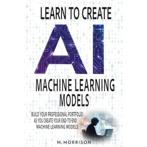 Morrison, M. Learn to Create Machine Learning Models: Create your professional portfolio of Machine Learning Models (AI Learn then Implement) Morrison, M. Learn to Create Machine Learning Models: Create your professional portfolio of Machine Learning Models (AI Learn then Implement)