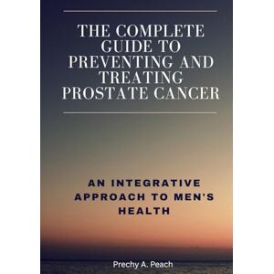 A. Peach, Prechy The Complete Guide to Preventing and Treating Prostate Cancer: An Integrative Approach to Men's Health A. Peach, Prechy The Complete Guide to Preventing and Treating Prostate Cancer: An Integrative Approach to Men's Health