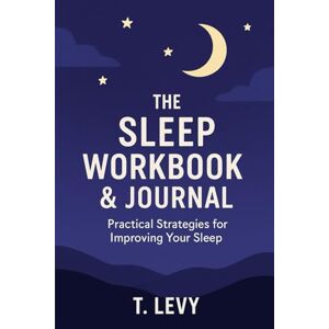 Levy BSN RN, T. The Sleep Workbook & Journal: Practical Strategies for Improving Your Sleep Levy BSN RN, T. The Sleep Workbook & Journal: Practical Strategies for Improving Your Sleep