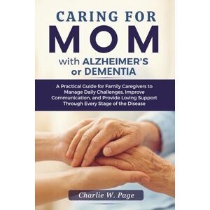 Page, Charlie W. Caring for Mom with Alzheimer's or Dementia: A Practical Guide for Family Caregivers to Manage Daily Challenges, Improve Communication, and Provide Loving Support Through Every Stage of the Disease Page, Charlie W. Caring for Mom with Alzheimer's or Dementia: A Practical Guide for Family Caregivers to Manage Daily Challenges, Improve Communication, and Provide Loving Support Through Every Stage of the Disease