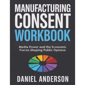Anderson, Daniel Manufacturing Consent Workbook: Media Power and the Economic Forces Shaping Public Opinion Anderson, Daniel Manufacturing Consent Workbook: Media Power and the Economic Forces Shaping Public Opinion