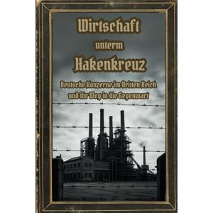 Mortis, Azrael Wirtschaft unterm Hakenkreuz – Deutsche Konzerne im Dritten Reich und ihr Weg in die Gegenwart: Wie deutsche Unternehmen im – und Dritten Reich profitierten warum viele noch heute davon leben Mortis, Azrael Wirtschaft unterm Hakenkreuz – Deutsche Konzerne im Dritten Reich und ihr Weg in die Gegenwart: Wie deutsche Unternehmen im – und Dritten Reich profitierten warum viele noch heute davon leben