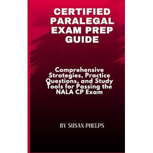 Phelps, Susan Certified Paralegal Exam Prep Guide: Comprehensive Strategies, Practice Questions, and Study Tools for Passing the NALA CP Exam Phelps, Susan Certified Paralegal Exam Prep Guide: Comprehensive Strategies, Practice Questions, and Study Tools for Passing the NALA CP Exam