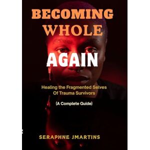 JMARTINS, SERAPHINE BECOMING WHOLE AGAIN: Healing the Fragmented Selves Of Trauma Survivors (A Complete Guide) JMARTINS, SERAPHINE BECOMING WHOLE AGAIN: Healing the Fragmented Selves Of Trauma Survivors (A Complete Guide)