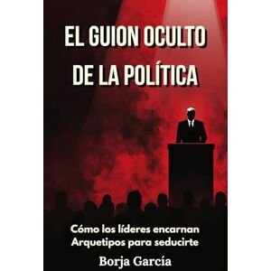 Garcia de Diego, Mr. Borja El guion oculto de la política: Cómo los líderes encarnan Arquetipos para seducirte Garcia de Diego, Mr. Borja El guion oculto de la política: Cómo los líderes encarnan Arquetipos para seducirte