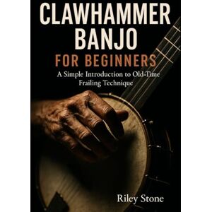Stone, Riley CLAWHAMMER BANJO FOR BEGINNERS: A Simple Introduction to Old-Time Frailing Technique Stone, Riley CLAWHAMMER BANJO FOR BEGINNERS: A Simple Introduction to Old-Time Frailing Technique
