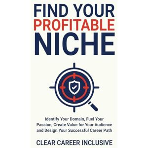 Inclusive, Clear Career Find Your Profitable Niche: Identify Your Domain, Fuel Your Passion, Create Value for Your Audience and Design Your Successful Career Path: 2 Inclusive, Clear Career Find Your Profitable Niche: Identify Your Domain, Fuel Your Passion, Create Value for Your Audience and Design Your Successful Career Path: 2