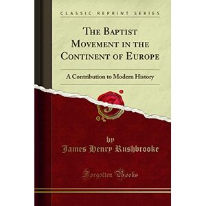 Rushbrooke, James Henry The Baptist Movement in the Continent of Europe (Classic Reprint): A Contribution to Modern History: A Contribution to Modern History (Classic Reprint) Rushbrooke, James Henry The Baptist Movement in the Continent of Europe (Classic Reprint): A Contribution to Modern History: A Contribution to Modern History (Classic Reprint)