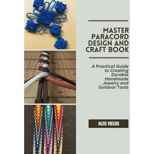 Fields, Alec Master Paracord Design and Craft Book: A Practical Guide to Creating Durable Handmade Jewelry and Outdoor Tools Fields, Alec Master Paracord Design and Craft Book: A Practical Guide to Creating Durable Handmade Jewelry and Outdoor Tools