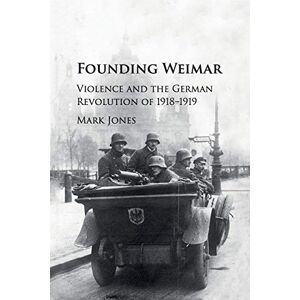 Jones, Mark Founding Weimar: Violence and the German Revolution of 1918–1919 Jones, Mark Founding Weimar: Violence and the German Revolution of 1918–1919