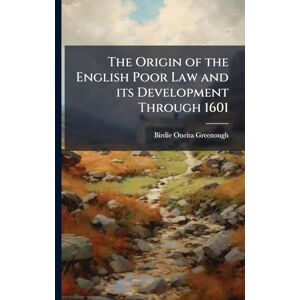 Greenough, Birdie Oneita The Origin of the English Poor Law and its Development Through 1601 Greenough, Birdie Oneita The Origin of the English Poor Law and its Development Through 1601