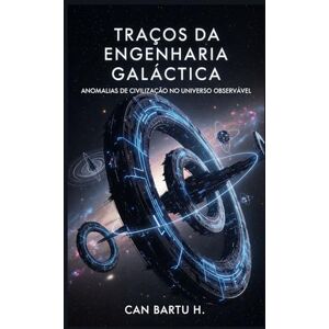 H., CAN BARTU Traços da Engenharia Galáctica: Anomalias de Civilização no Universo Observável H., CAN BARTU Traços da Engenharia Galáctica: Anomalias de Civilização no Universo Observável