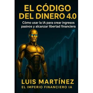 Martinez, Luis El Codigo del Dinero 4.0: Como usar la IA para crear ingresos pasivos y alcanzar libertad financiera Martinez, Luis El Codigo del Dinero 4.0: Como usar la IA para crear ingresos pasivos y alcanzar libertad financiera