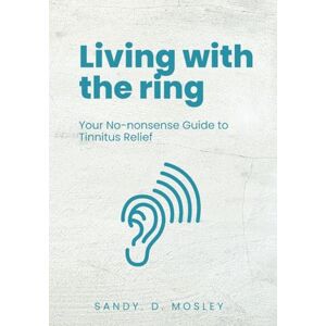 Mosley, Sandy D. Living with the Ring: Your No-Nonsense Guide to Tinnitus Relief Mosley, Sandy D. Living with the Ring: Your No-Nonsense Guide to Tinnitus Relief