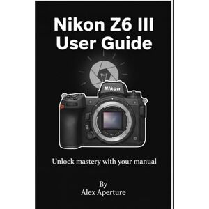 Aperture, Alex Nikon Z6 III User Guide: Unlock mastery with your manual Aperture, Alex Nikon Z6 III User Guide: Unlock mastery with your manual