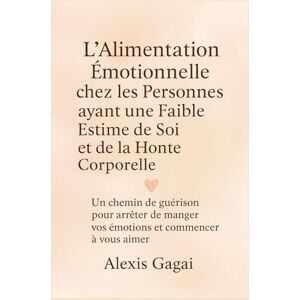 Gagai, Alexis L’Alimentation Émotionnelle chez les Personnes ayant une Faible Estime de Soi et de la Honte Corporelle: Un chemin de guérison pour arrêter de manger vos émotions et commencer à vous aimer Gagai, Alexis L’Alimentation Émotionnelle chez les Personnes ayant une Faible Estime de Soi et de la Honte Corporelle: Un chemin de guérison pour arrêter de manger vos émotions et commencer à vous aimer