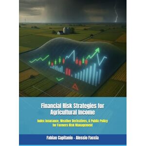 Alessio Faccia, Fabian Capitanio Financial Risk Strategies for Agricultural Income: Index Insurance, Weather Derivatives, & Public Policy for Farmers Risk Management Alessio Faccia, Fabian Capitanio Financial Risk Strategies for Agricultural Income: Index Insurance, Weather Derivatives, & Public Policy for Farmers Risk Management