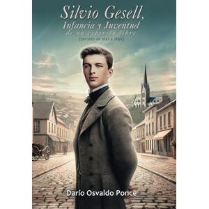Ponce, Darío Osvaldo Silvio Gesell, Infancia y Juventud de un espíritu libre: Período comprendido entre 1842 y 1890 Ponce, Darío Osvaldo Silvio Gesell, Infancia y Juventud de un espíritu libre: Período comprendido entre 1842 y 1890
