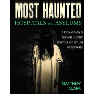 Clark, Matthew Most Haunted Hospitals and Asylums: True Ghost Stories. A Scary Journey in the Most Haunted Hospitals and Asylums of the World (Most Haunted Places. True Ghost Stories) Clark, Matthew Most Haunted Hospitals and Asylums: True Ghost Stories. A Scary Journey in the Most Haunted Hospitals and Asylums of the World (Most Haunted Places. True Ghost Stories)