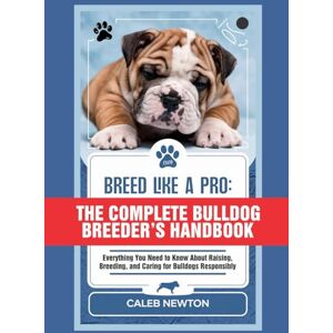 Newton, Caleb Breed Like a Pro: The Complete Bulldog Breeder’s Handbook: Everything You Need to Know About Raising, Breeding, and Caring for Bulldogs Responsibly (Bulldog Life Companion Series) Newton, Caleb Breed Like a Pro: The Complete Bulldog Breeder’s Handbook: Everything You Need to Know About Raising, Breeding, and Caring for Bulldogs Responsibly (Bulldog Life Companion Series)