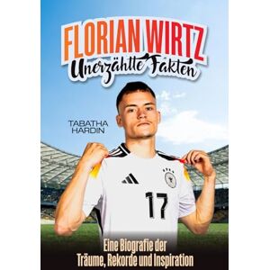 Hardin, Tabatha FLORIAN WIRTZ UNERZÄHLTE FAKTEN: Eine Biografie der Träume, Rekorde und Inspiration Hardin, Tabatha FLORIAN WIRTZ UNERZÄHLTE FAKTEN: Eine Biografie der Träume, Rekorde und Inspiration