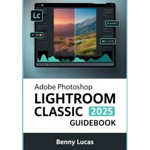 Lucas, Benny Adobe Photoshop Lightroom Classic 2025 Guidebook: The Comprehensive Step-by-step Manual for Advanced Techniques, Seamless Workflow, and Photo Editing from Novices to Professionals Lucas, Benny Adobe Photoshop Lightroom Classic 2025 Guidebook: The Comprehensive Step-by-step Manual for Advanced Techniques, Seamless Workflow, and Photo Editing from Novices to Professionals