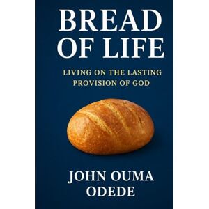 ODEDE, JOHN OUMA Bread of Life: Living on the Lasting Provision of God ODEDE, JOHN OUMA Bread of Life: Living on the Lasting Provision of God