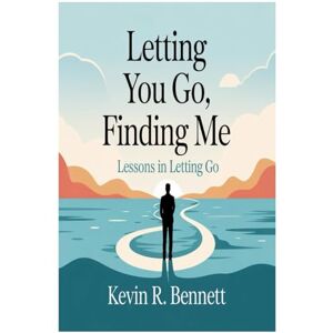 Bennett, Kevin R. LETTING YOU GO, FINDING ME:: Lessons in Letting Go Bennett, Kevin R. LETTING YOU GO, FINDING ME:: Lessons in Letting Go