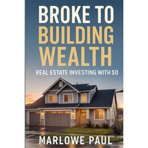 Paul, Marlowe Broke to Building Wealth Real Estate Investing with $0: Wealth, Real Estate, Wealth, no money down, zero, rental, investment, building, financial, finance, (Expat Guide to Travel) Paul, Marlowe Broke to Building Wealth Real Estate Investing with $0: Wealth, Real Estate, Wealth, no money down, zero, rental, investment, building, financial, finance, (Expat Guide to Travel)