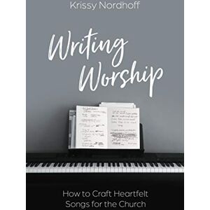 Krissy Nordhoff Writing Worship: How to Craft Heartfelt Songs for the Church Krissy Nordhoff Writing Worship: How to Craft Heartfelt Songs for the Church