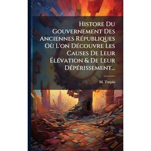 Turpin, M Histore Du Gouvernement Des Anciennes RÃ(c)publiques Où L'on DÃ(c)couvre Les Causes De Leur ÉlÃ(c)vation & De Leur DÃ(c)pÃ(c)rissement... Turpin, M Histore Du Gouvernement Des Anciennes RÃ(c)publiques Où L'on DÃ(c)couvre Les Causes De Leur ÉlÃ(c)vation & De Leur DÃ(c)pÃ(c)rissement...