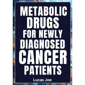 Joe, Lucas Metabolic Drugs for Newly Diagnosed Cancer Patients: Understanding Your Options, Empowering Your Choices, Strengthening Your Hope Joe, Lucas Metabolic Drugs for Newly Diagnosed Cancer Patients: Understanding Your Options, Empowering Your Choices, Strengthening Your Hope