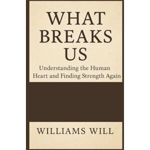 Will, Williams What Breaks Us: Understanding the Human Heart and Finding Strength Again Will, Williams What Breaks Us: Understanding the Human Heart and Finding Strength Again