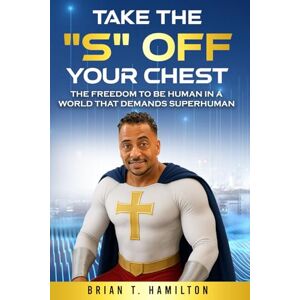Hamilton, Brian T Take the "S" Off Your Chest: The Freedom to Be Human in a World that Demands Superhuman Hamilton, Brian T Take the "S" Off Your Chest: The Freedom to Be Human in a World that Demands Superhuman